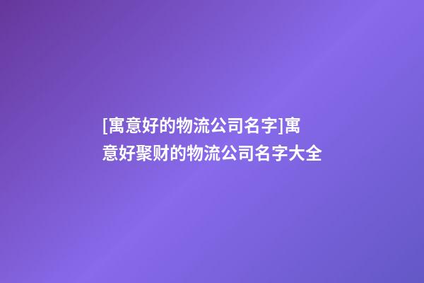 [寓意好的物流公司名字]寓意好聚财的物流公司名字大全-第1张-公司起名-玄机派